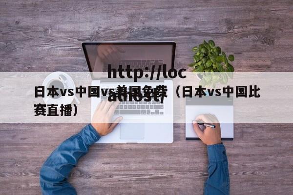 日本vs中国vs美国免费（日本vs中国比赛直播）